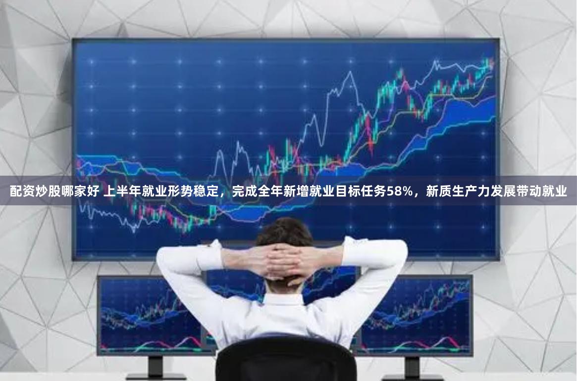 配资炒股哪家好 上半年就业形势稳定，完成全年新增就业目标任务58%，新质生产力发展带动就业