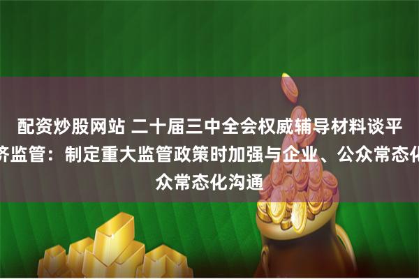 配资炒股网站 二十届三中全会权威辅导材料谈平台经济监管：制定重大监管政策时加强与企业、公众常态化沟通