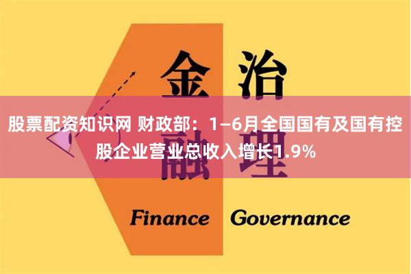 股票配资知识网 财政部：1—6月全国国有及国有控股企业营业总收入增长1.9%