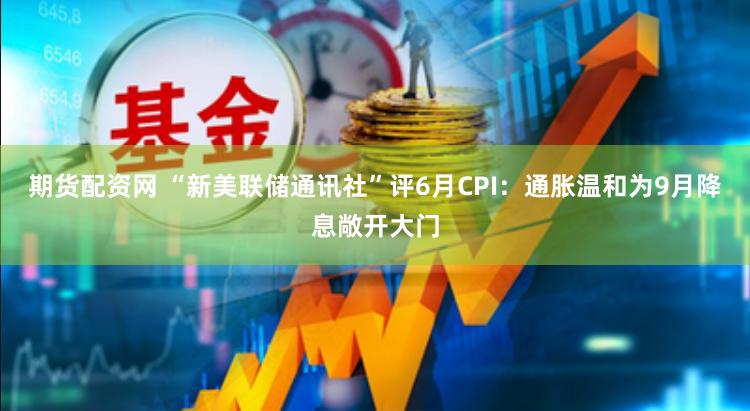 期货配资网 “新美联储通讯社”评6月CPI：通胀温和为9月降息敞开大门