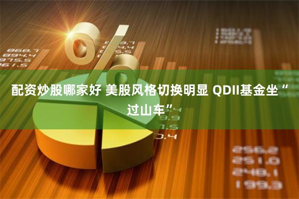 配资炒股哪家好 美股风格切换明显 QDII基金坐“过山车”