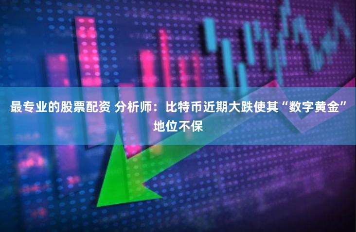 最专业的股票配资 分析师：比特币近期大跌使其“数字黄金”地位不保