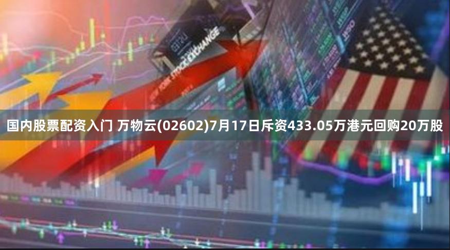 国内股票配资入门 万物云(02602)7月17日斥资433.05万港元回购20万股