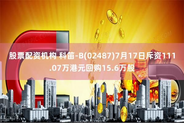 股票配资机构 科笛-B(02487)7月17日斥资111.07万港元回购15.6万股