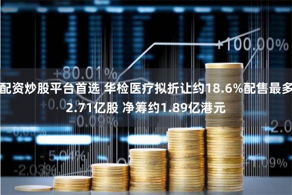 配资炒股平台首选 华检医疗拟折让约18.6%配售最多2.71亿股 净筹约1.89亿港元