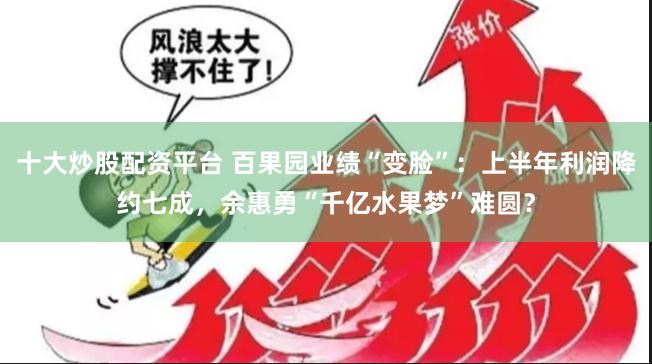 十大炒股配资平台 百果园业绩“变脸”：上半年利润降约七成，余惠勇“千亿水果梦”难圆？