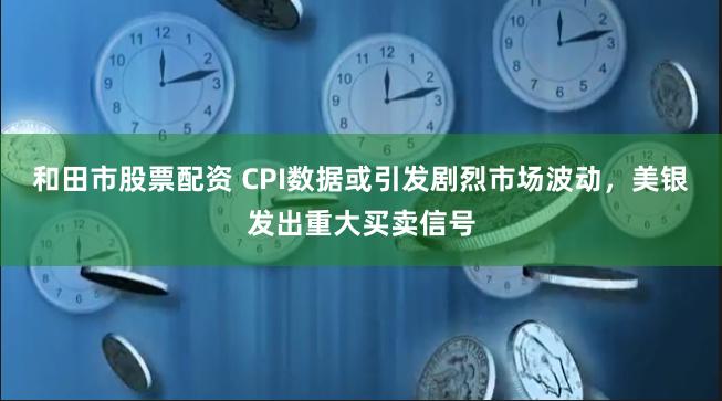 和田市股票配资 CPI数据或引发剧烈市场波动，美银发出重大买卖信号