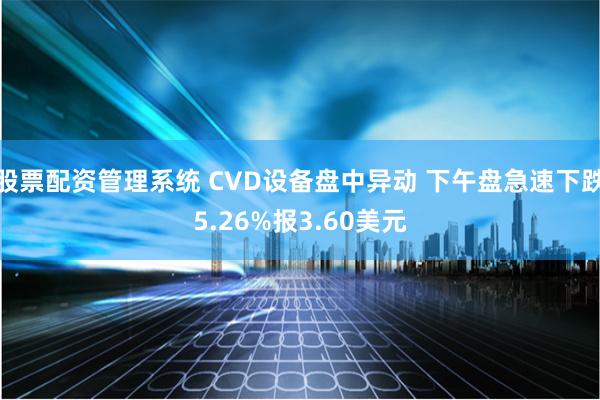 股票配资管理系统 CVD设备盘中异动 下午盘急速下跌5.26%报3.60美元