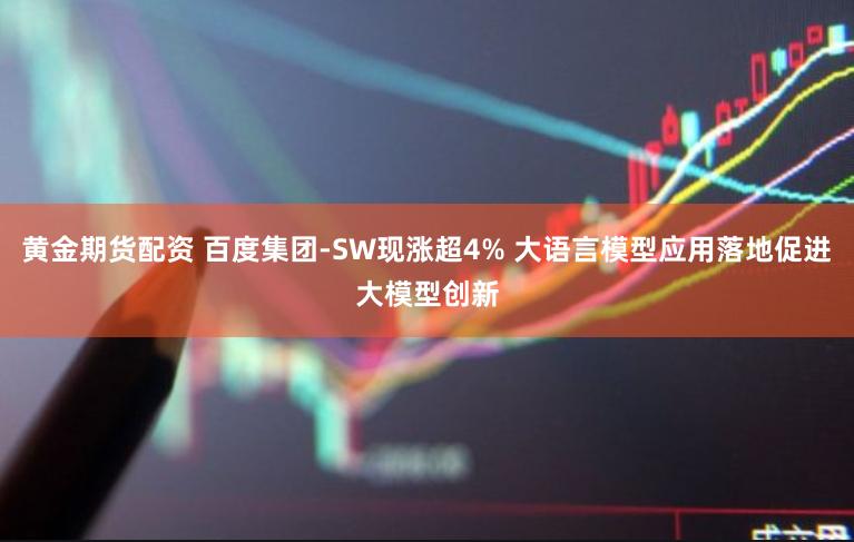 黄金期货配资 百度集团-SW现涨超4% 大语言模型应用落地促进大模型创新