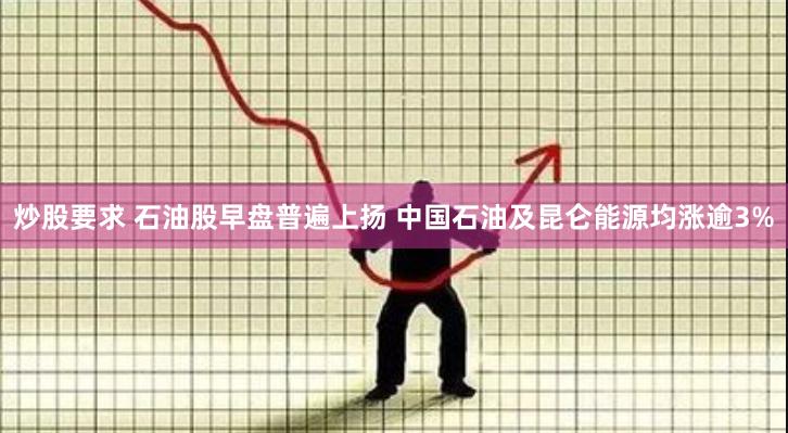 炒股要求 石油股早盘普遍上扬 中国石油及昆仑能源均涨逾3%