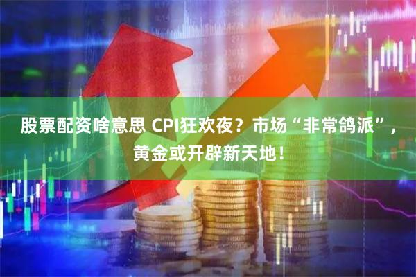 股票配资啥意思 CPI狂欢夜？市场“非常鸽派”，黄金或开辟新天地！