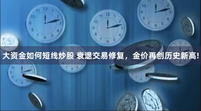 大资金如何短线炒股 衰退交易修复，金价再创历史新高!