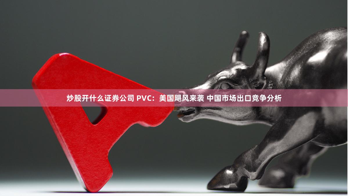 炒股开什么证券公司 PVC：美国飓风来袭 中国市场出口竞争分析