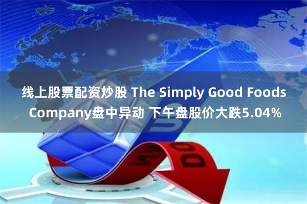 线上股票配资炒股 The Simply Good Foods Company盘中异动 下午盘股价大跌5.04%