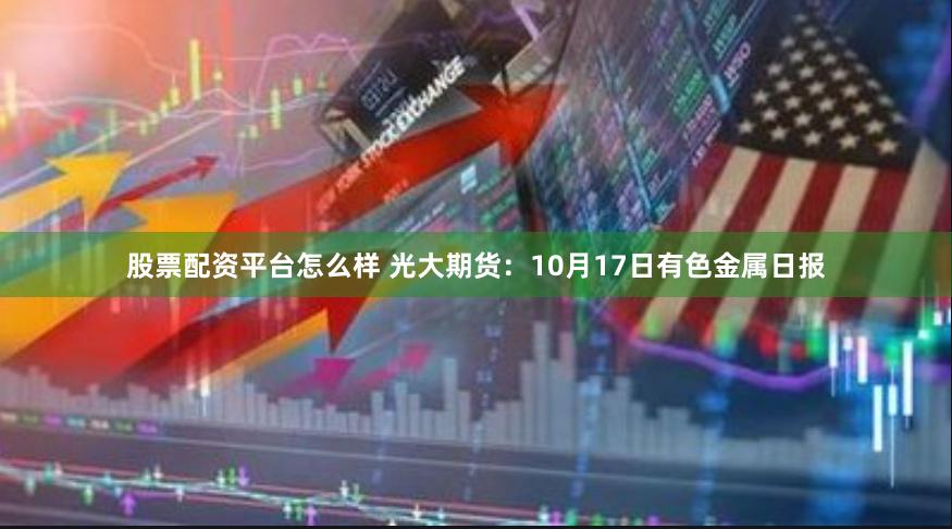 股票配资平台怎么样 光大期货：10月17日有色金属日报