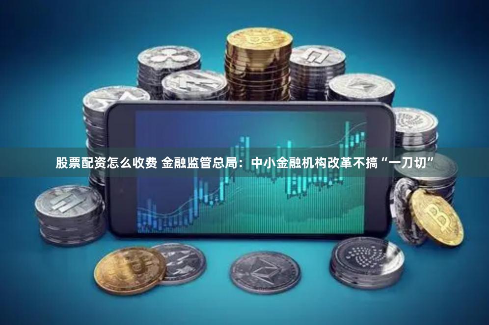 股票配资怎么收费 金融监管总局：中小金融机构改革不搞“一刀切”