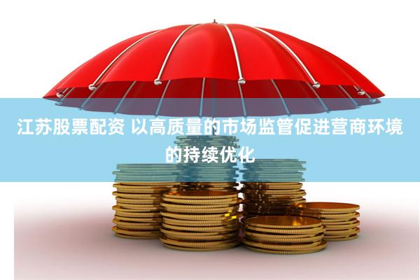 江苏股票配资 以高质量的市场监管促进营商环境的持续优化