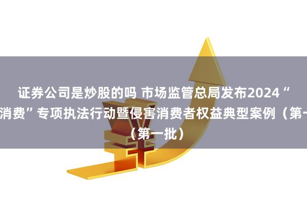 证券公司是炒股的吗 市场监管总局发布2024“守护消费”专项执法行动暨侵害消费者权益典型案例（第一批）