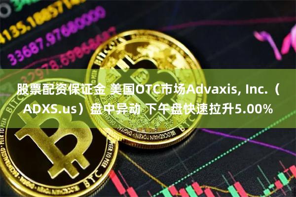 股票配资保证金 美国OTC市场Advaxis, Inc.（ADXS.us）盘中异动 下午盘快速拉升5.00%