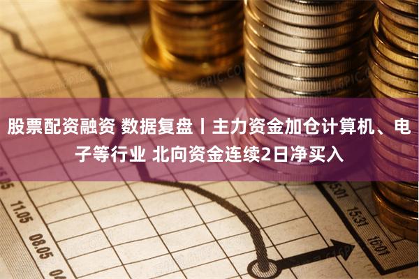 股票配资融资 数据复盘丨主力资金加仓计算机、电子等行业 北向资金连续2日净买入