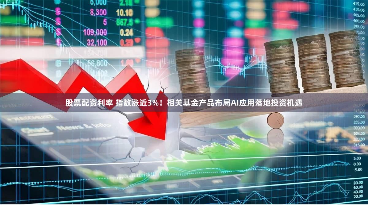 股票配资利率 指数涨近3%！相关基金产品布局AI应用落地投资机遇