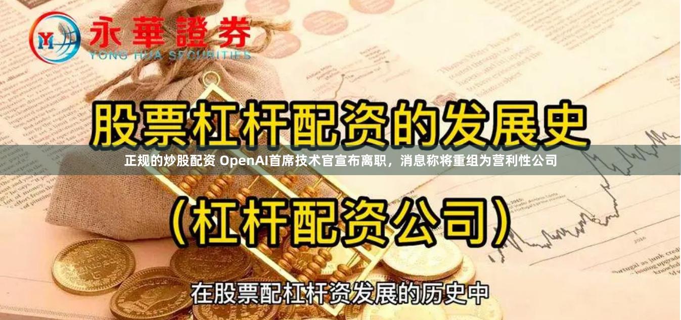 正规的炒股配资 OpenAI首席技术官宣布离职，消息称将重组为营利性公司