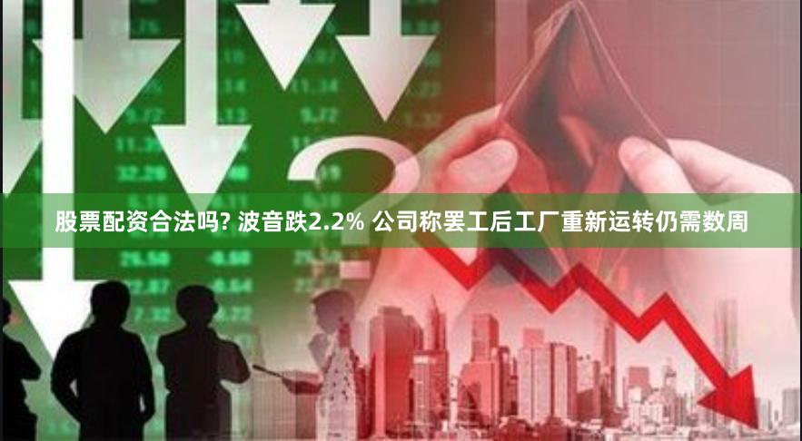 股票配资合法吗? 波音跌2.2% 公司称罢工后工厂重新运转仍需数周