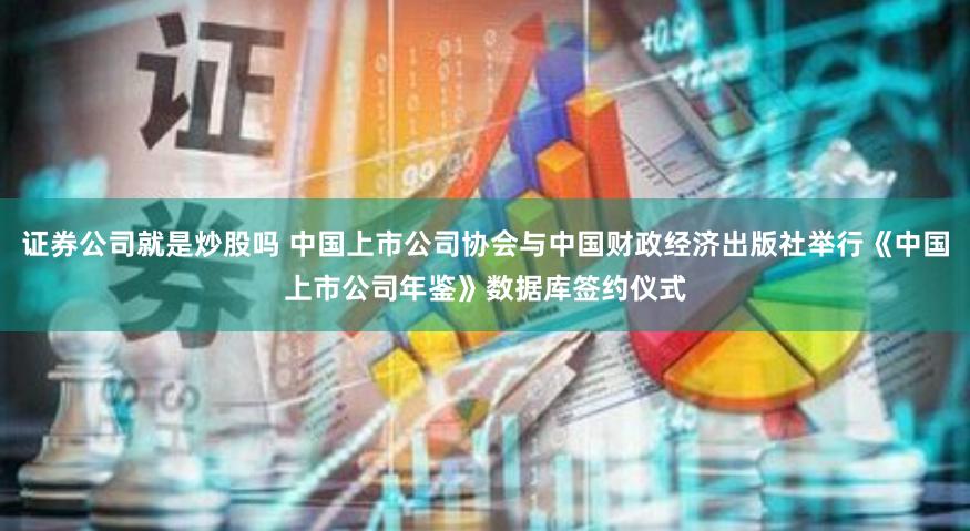 证券公司就是炒股吗 中国上市公司协会与中国财政经济出版社举行《中国上市公司年鉴》数据库签约仪式