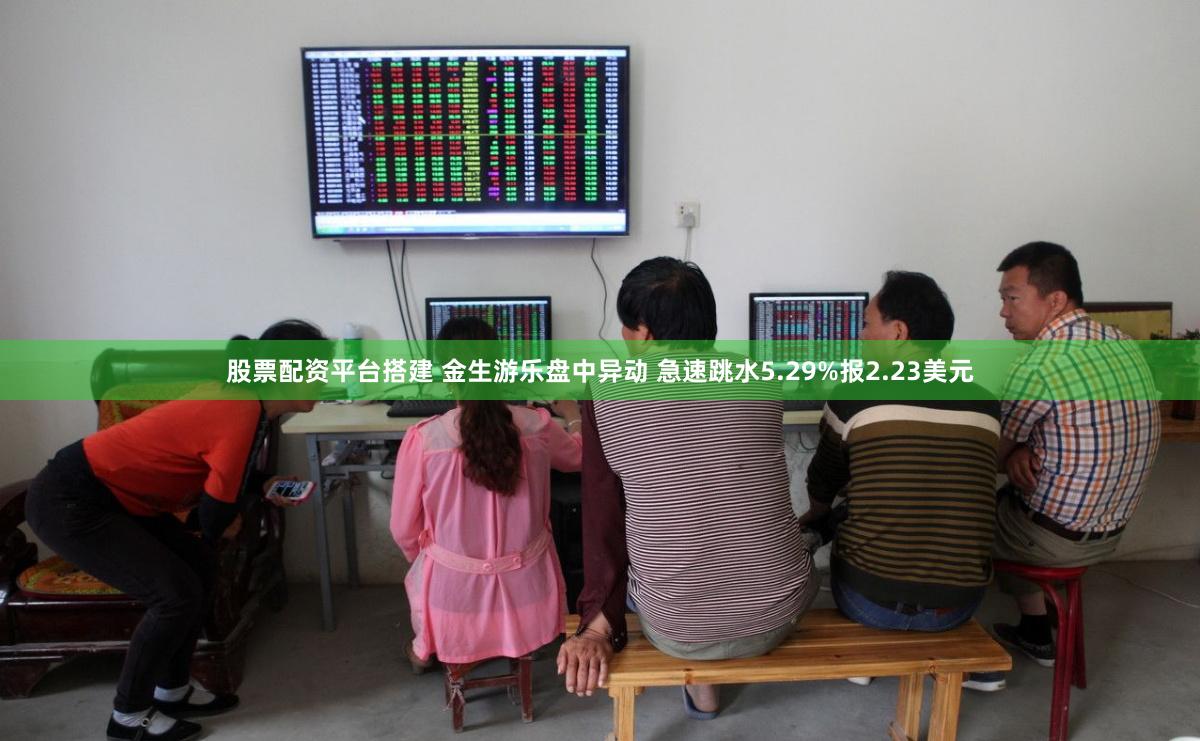 股票配资平台搭建 金生游乐盘中异动 急速跳水5.29%报2.23美元
