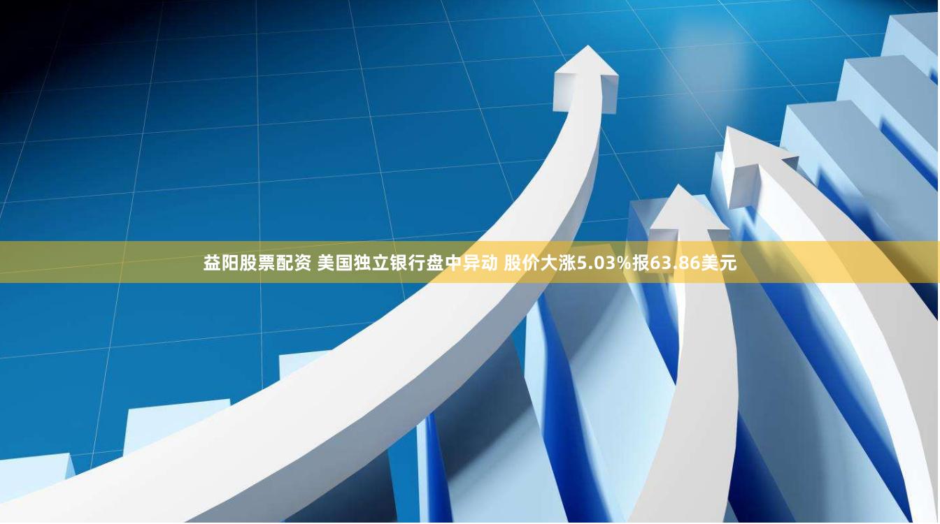 益阳股票配资 美国独立银行盘中异动 股价大涨5.03%报63.86美元