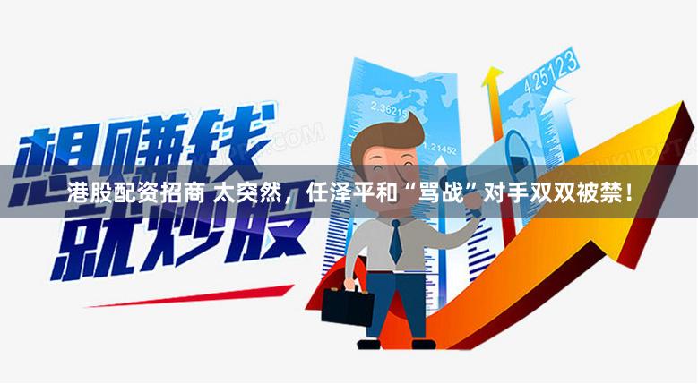 港股配资招商 太突然，任泽平和“骂战”对手双双被禁！