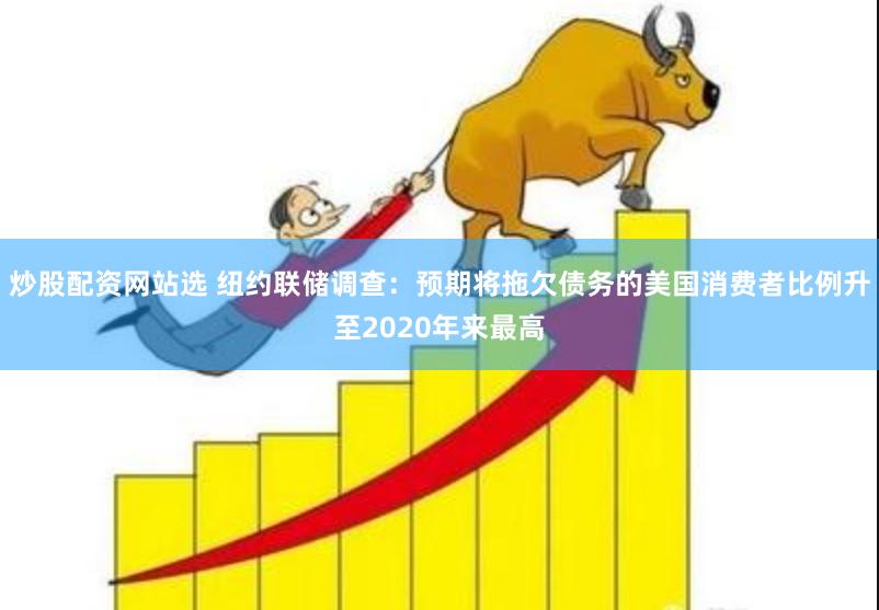 炒股配资网站选 纽约联储调查：预期将拖欠债务的美国消费者比例升至2020年来最高