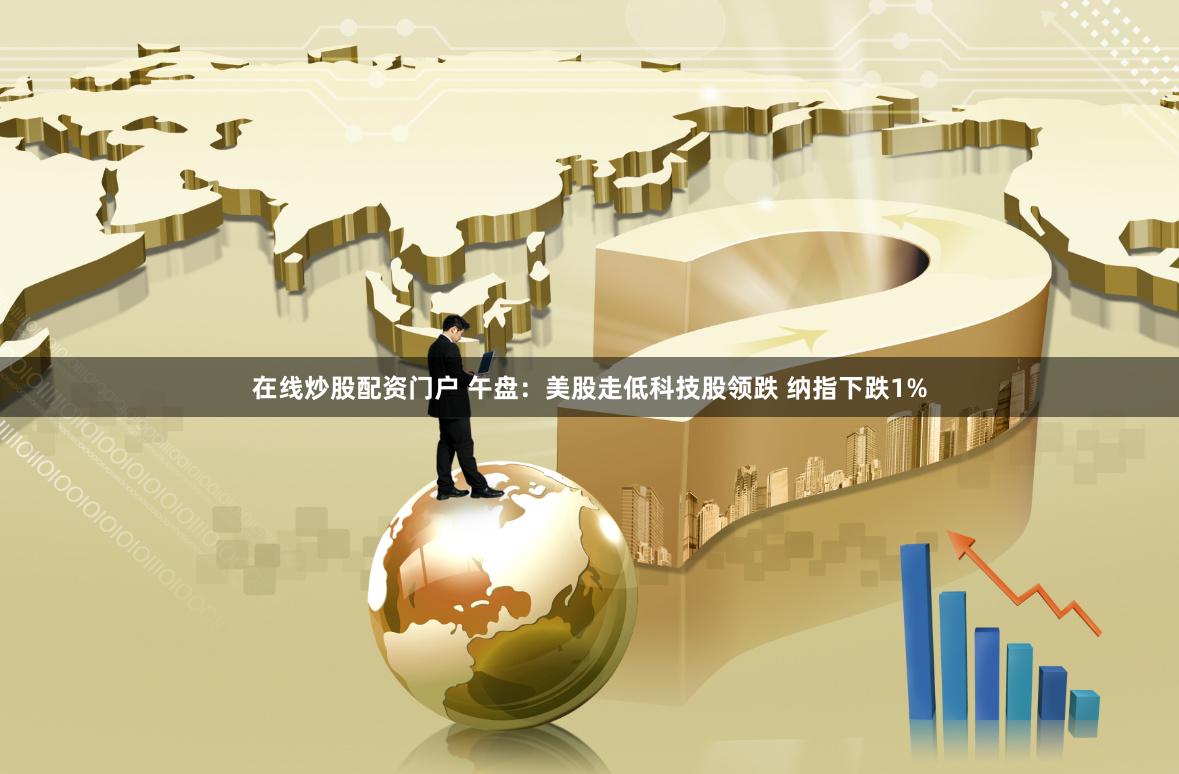 在线炒股配资门户 午盘：美股走低科技股领跌 纳指下跌1%