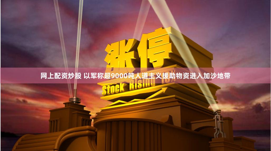网上配资炒股 以军称超9000吨人道主义援助物资进入加沙地带