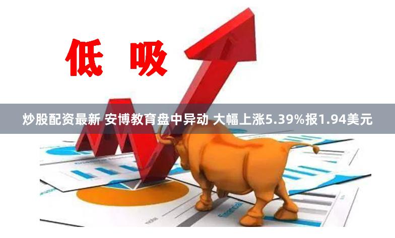 炒股配资最新 安博教育盘中异动 大幅上涨5.39%报1.94美元