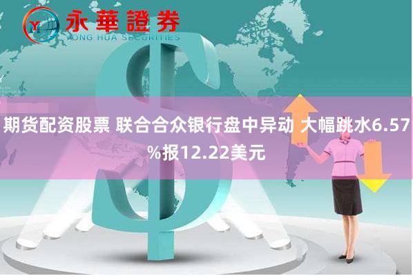 期货配资股票 联合合众银行盘中异动 大幅跳水6.57%报12.22美元
