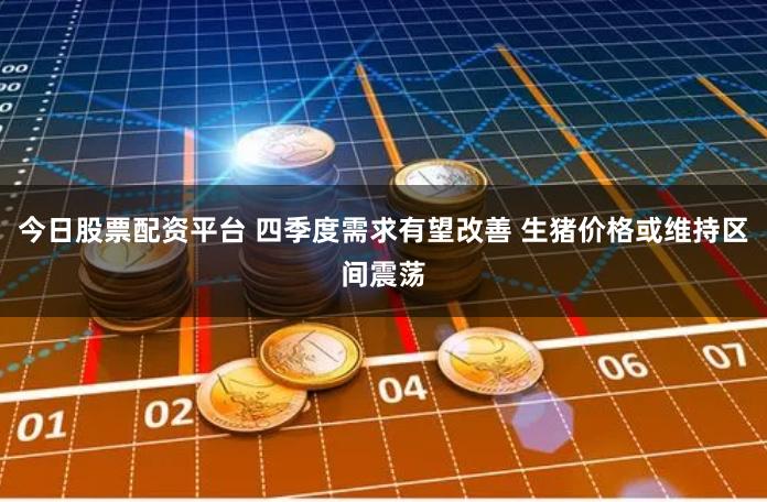 今日股票配资平台 四季度需求有望改善 生猪价格或维持区间震荡
