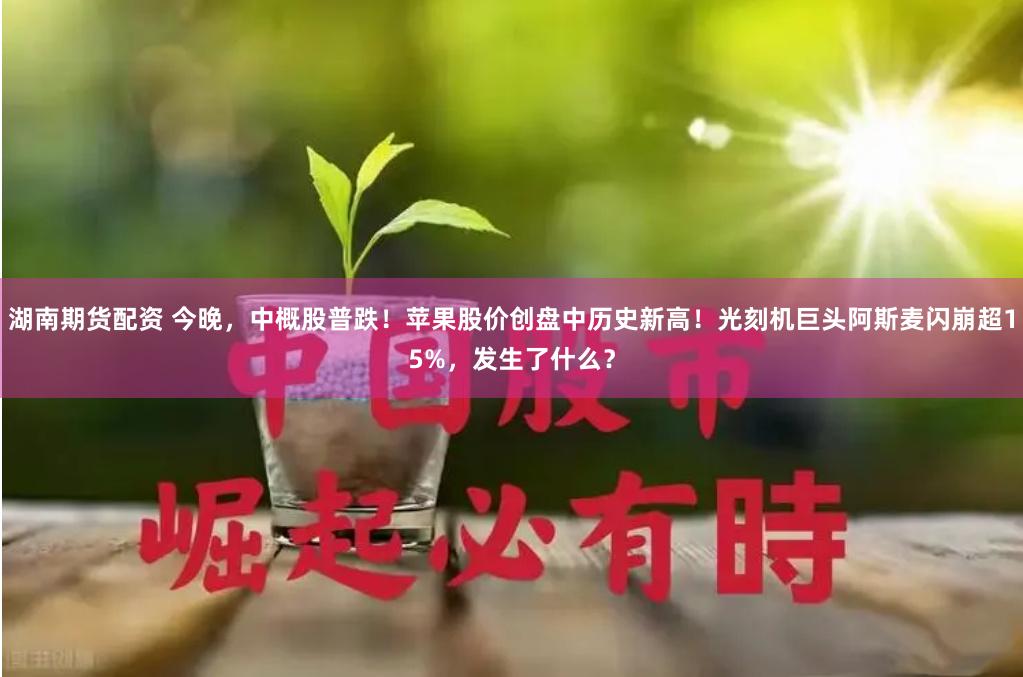 湖南期货配资 今晚，中概股普跌！苹果股价创盘中历史新高！光刻机巨头阿斯麦闪崩超15%，发生了什么？