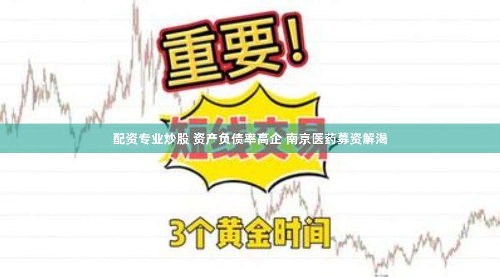 配资专业炒股 资产负债率高企 南京医药募资解渴