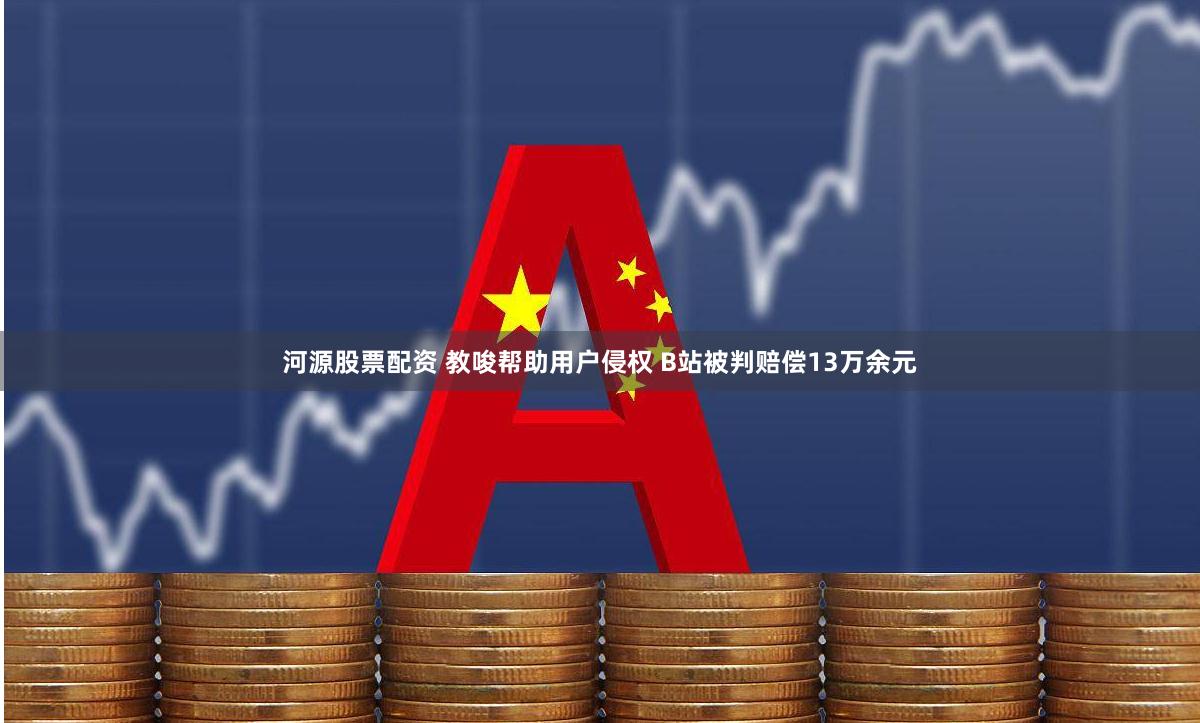 河源股票配资 教唆帮助用户侵权 B站被判赔偿13万余元