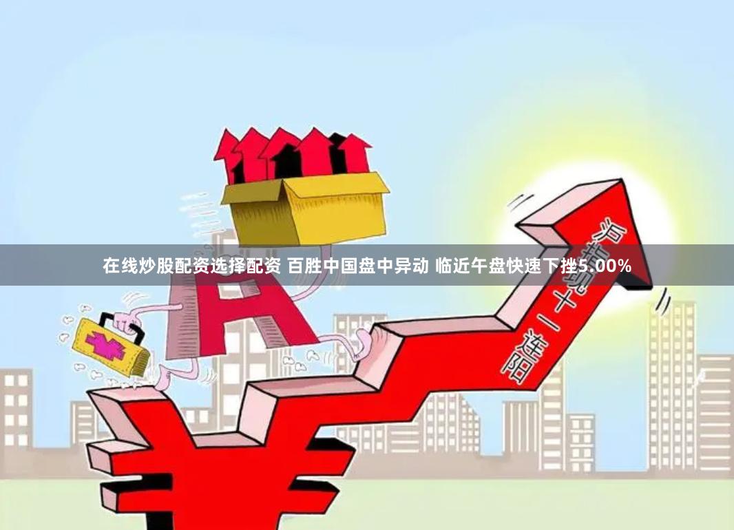 在线炒股配资选择配资 百胜中国盘中异动 临近午盘快速下挫5.00%