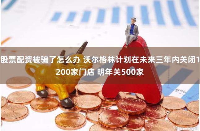 股票配资被骗了怎么办 沃尔格林计划在未来三年内关闭1200家门店 明年关500家