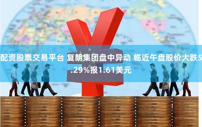 配资股票交易平台 复朗集团盘中异动 临近午盘股价大跌5.29%报1.61美元