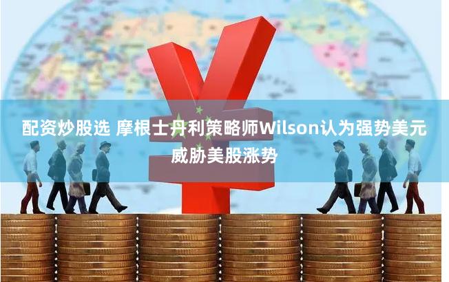 配资炒股选 摩根士丹利策略师Wilson认为强势美元威胁美股涨势