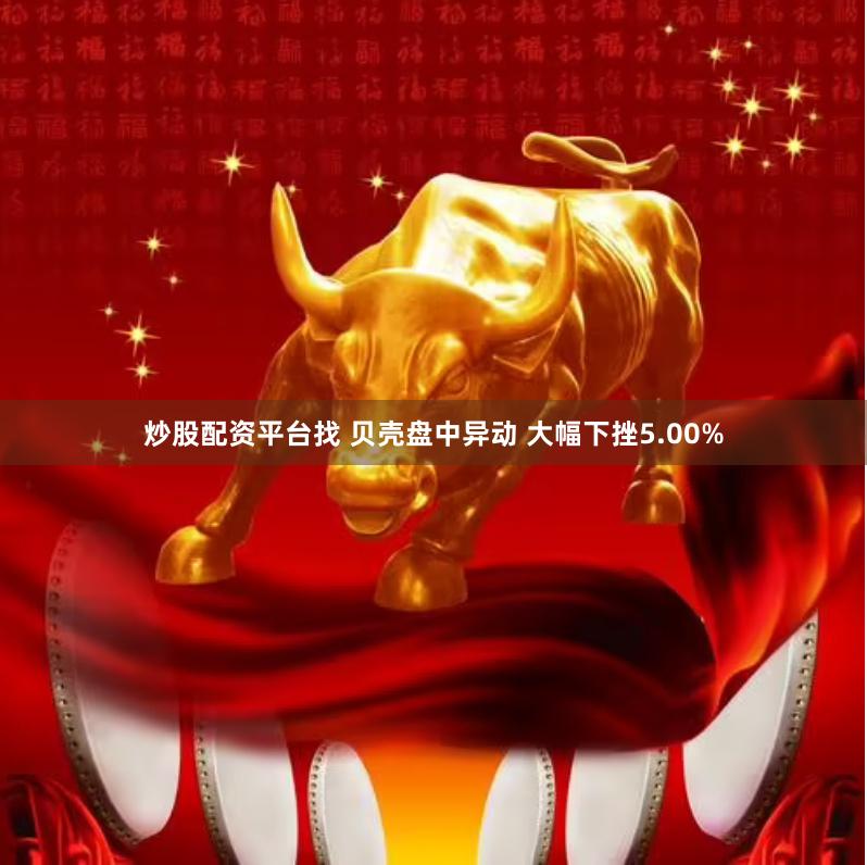炒股配资平台找 贝壳盘中异动 大幅下挫5.00%