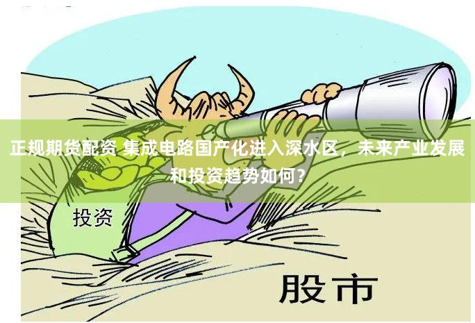正规期货配资 集成电路国产化进入深水区，未来产业发展和投资趋势如何？