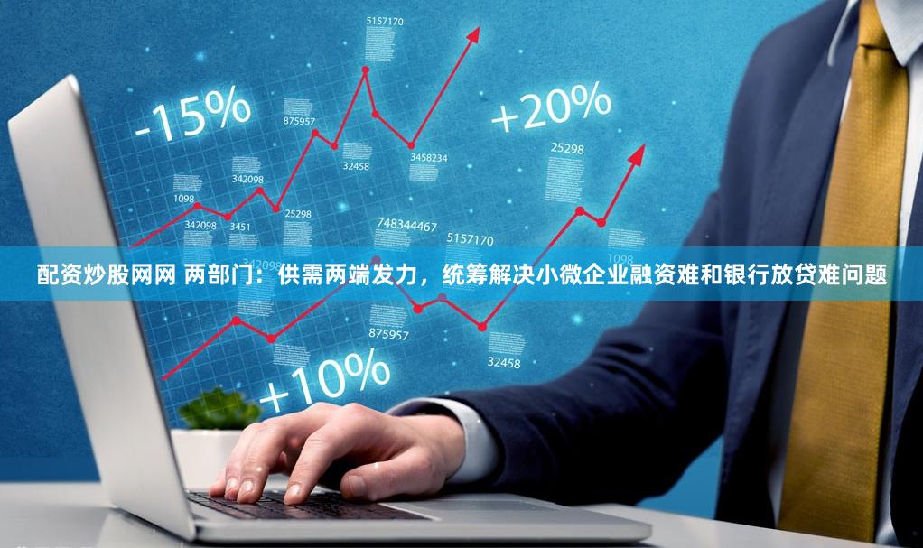 配资炒股网网 两部门：供需两端发力，统筹解决小微企业融资难和银行放贷难问题
