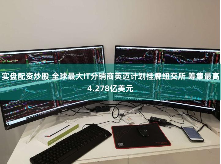 实盘配资炒股 全球最大IT分销商英迈计划挂牌纽交所 筹集最高4.278亿美元
