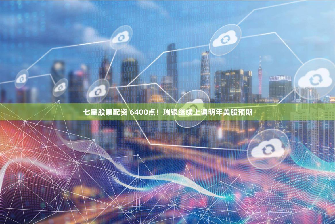 七星股票配资 6400点！瑞银继续上调明年美股预期