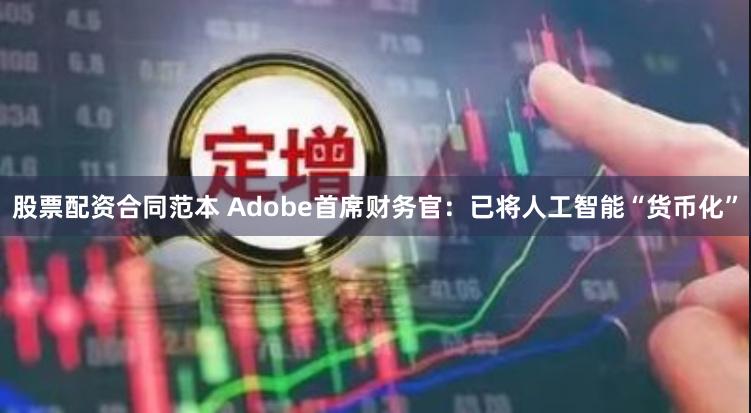 股票配资合同范本 Adobe首席财务官：已将人工智能“货币化”